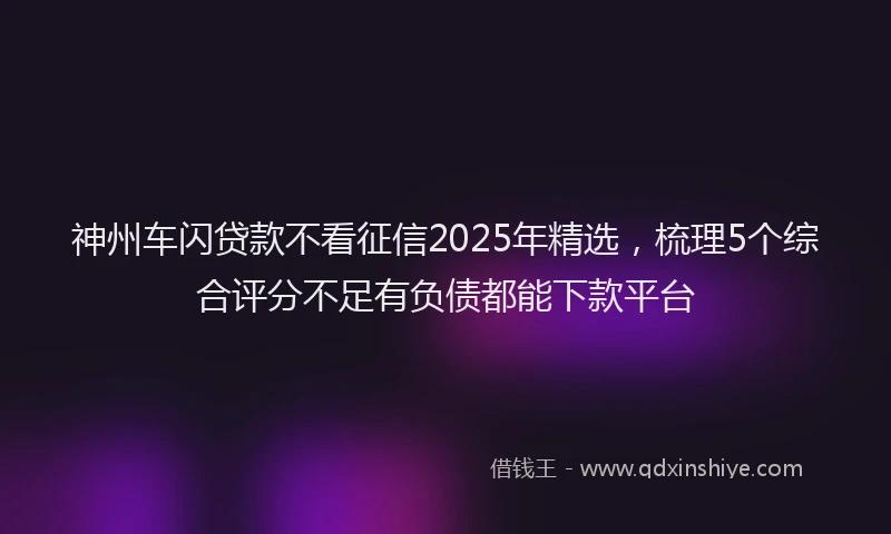 神州车闪贷款不看征信2025年精选，梳理5个综合评分不足有负债都能下款平台