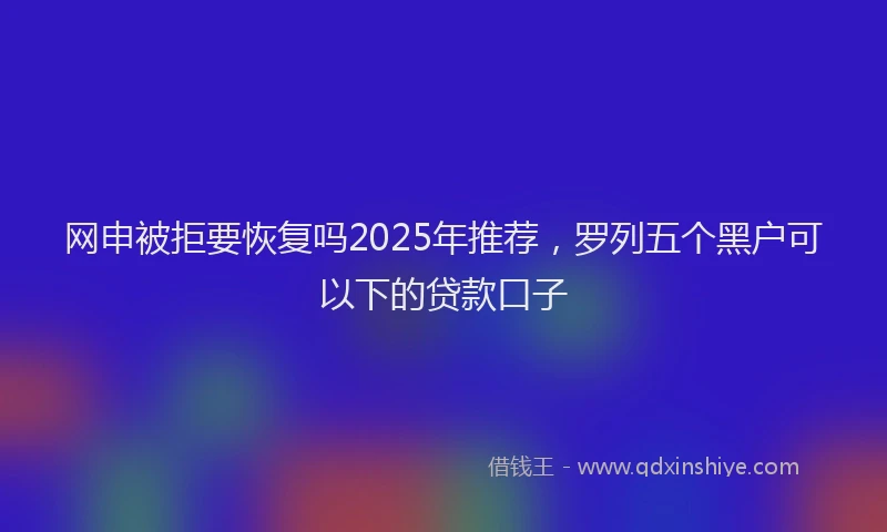 网申被拒要恢复吗2025年推荐，罗列五个黑户可以下的贷款口子