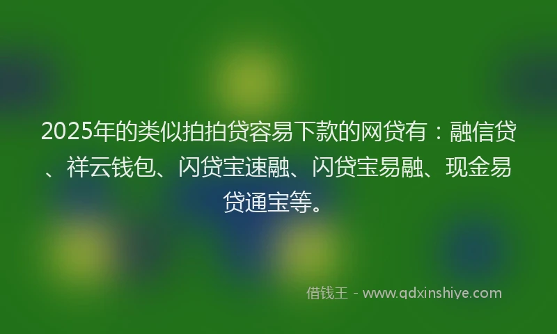2025年的类似拍拍贷容易下款的网贷有：融信贷、祥云钱包、闪贷宝速融、闪贷宝易融、现金易贷通宝等。