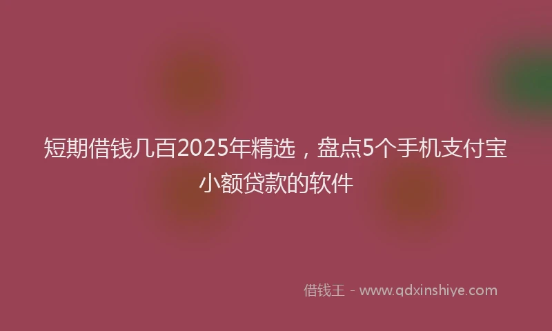 短期借钱几百2025年精选，盘点5个手机支付宝小额贷款的软件
