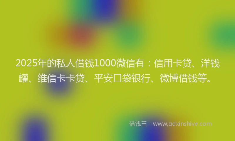 2025年的私人借钱1000微信有：信用卡贷、洋钱罐、维信卡卡贷、平安口袋银行、微博借钱等。