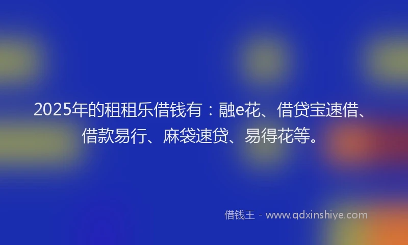 2025年的租租乐借钱有：融e花、借贷宝速借、借款易行、麻袋速贷、易得花等。