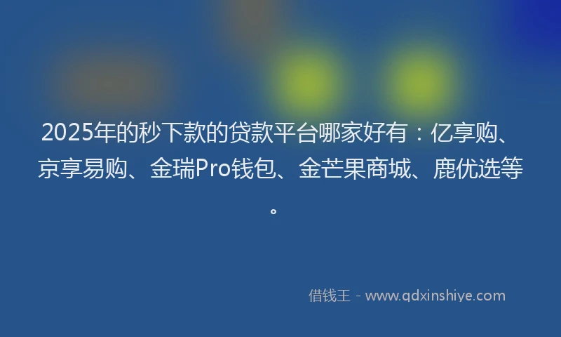 2025年的秒下款的贷款平台哪家好有：亿享购、京享易购、金瑞Pro钱包、金芒果商城、鹿优选等。