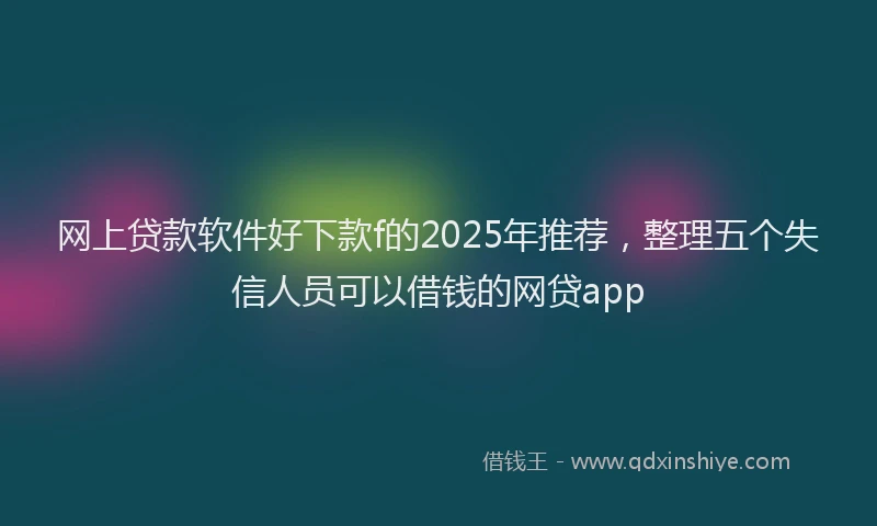 网上贷款软件好下款f的2025年推荐，整理五个失信人员可以借钱的网贷app