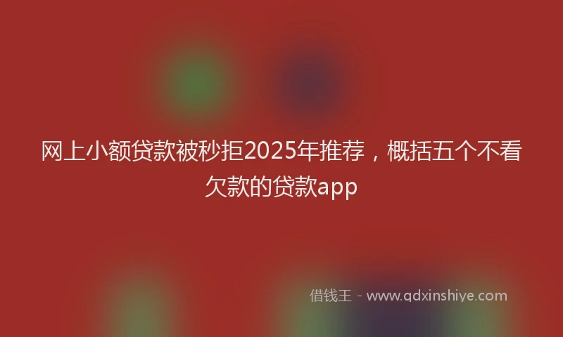 网上小额贷款被秒拒2025年推荐，概括五个不看欠款的贷款app