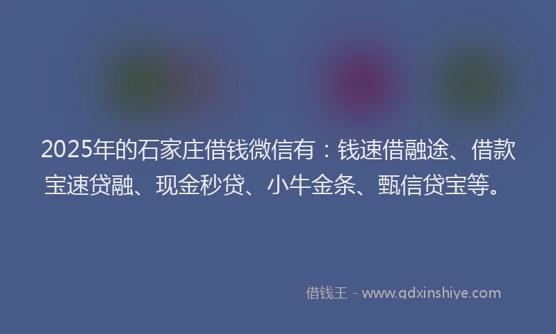 2025年的石家庄借钱微信有：钱速借融途、借款宝速贷融、现金秒贷、小牛金条、甄信贷宝等。