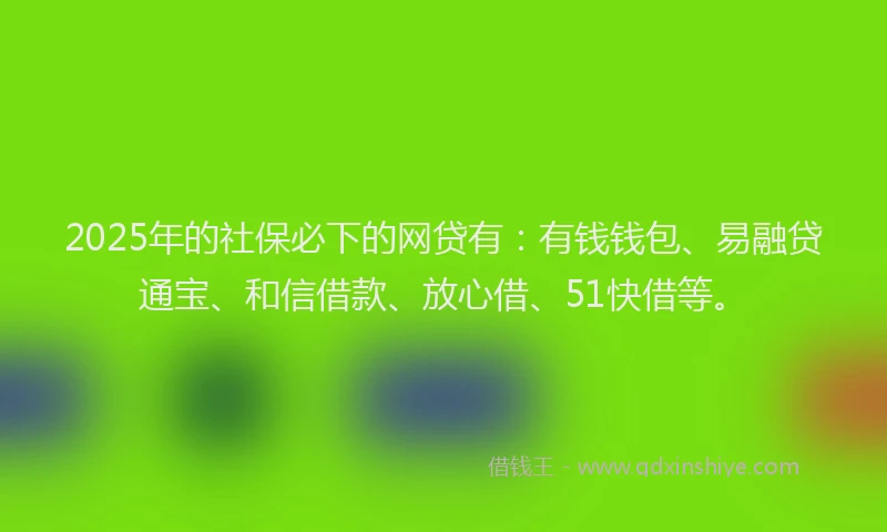 2025年的社保必下的网贷有：有钱钱包、易融贷通宝、和信借款、放心借、51快借等。