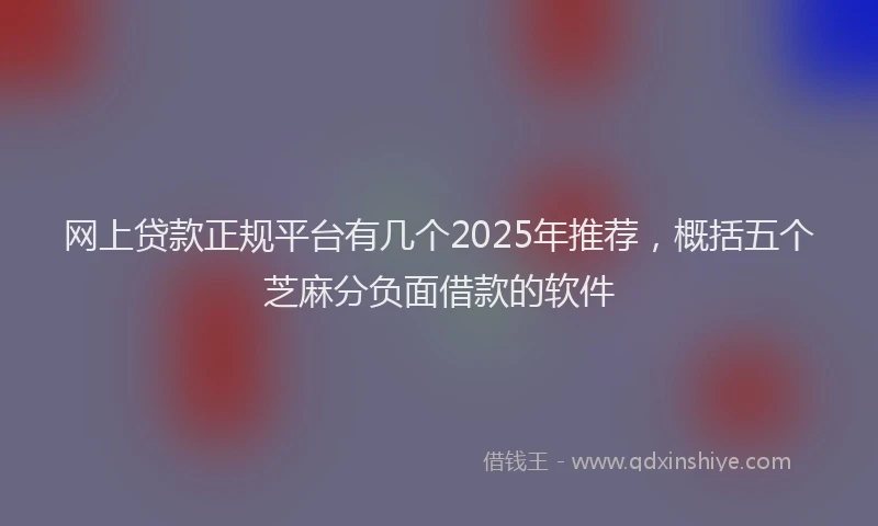 网上贷款正规平台有几个2025年推荐，概括五个芝麻分负面借款的软件