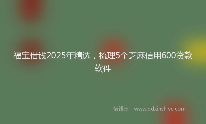 福宝借钱2025年精选，梳理5个芝麻信用600贷款软件