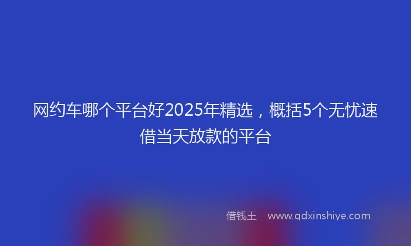 网约车哪个平台好2025年精选，概括5个无忧速借当天放款的平台