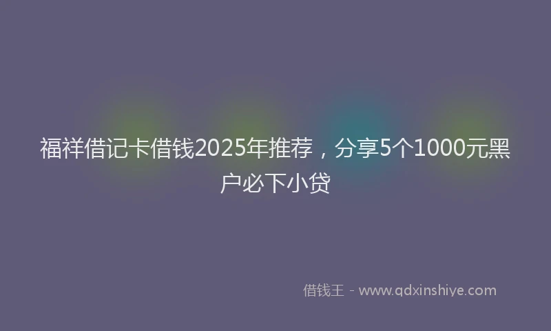 福祥借记卡借钱2025年推荐，分享5个1000元黑户必下小贷