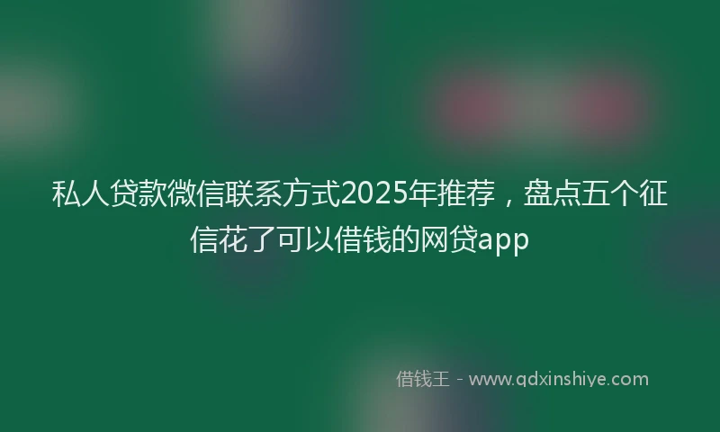 私人贷款微信联系方式2025年推荐，盘点五个征信花了可以借钱的网贷app