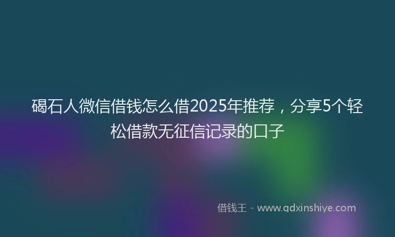 碣石人微信借钱怎么借2025年推荐，分享5个轻松借款无征信记录的口子