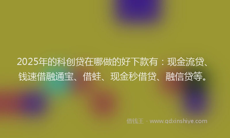 2025年的科创贷在哪做的好下款有：现金流贷、钱速借融通宝、借蛙、现金秒借贷、融信贷等。