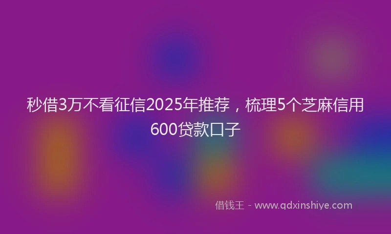 秒借3万不看征信2025年推荐，梳理5个芝麻信用600贷款口子