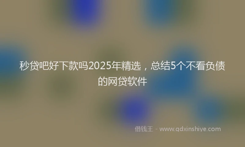 秒贷吧好下款吗2025年精选，总结5个不看负债的网贷软件