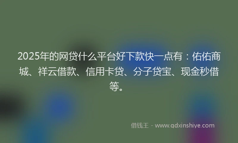 2025年的网贷什么平台好下款快一点有：佑佑商城、祥云借款、信用卡贷、分子贷宝、现金秒借等。