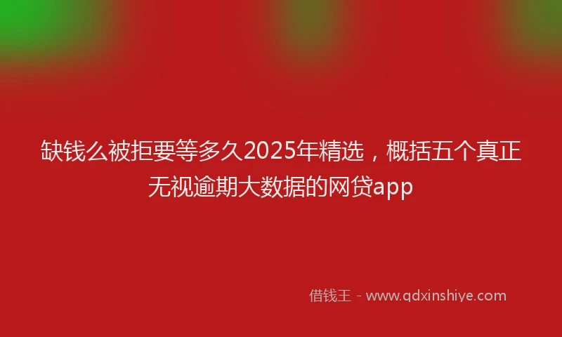 缺钱么被拒要等多久2025年精选，概括五个真正无视逾期大数据的网贷app