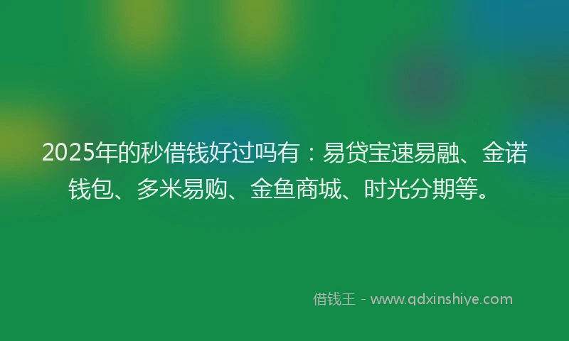 2025年的秒借钱好过吗有：易贷宝速易融、金诺钱包、多米易购、金鱼商城、时光分期等。