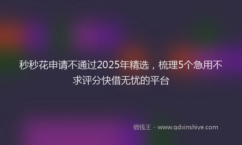 秒秒花申请不通过2025年精选，梳理5个急用不求评分快借无忧的平台