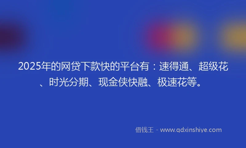2025年的网贷下款快的平台有：速得通、超级花、时光分期、现金侠快融、极速花等。