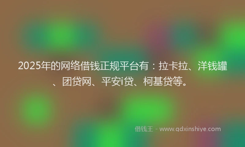 2025年的网络借钱正规平台有：拉卡拉、洋钱罐、团贷网、平安i贷、柯基贷等。
