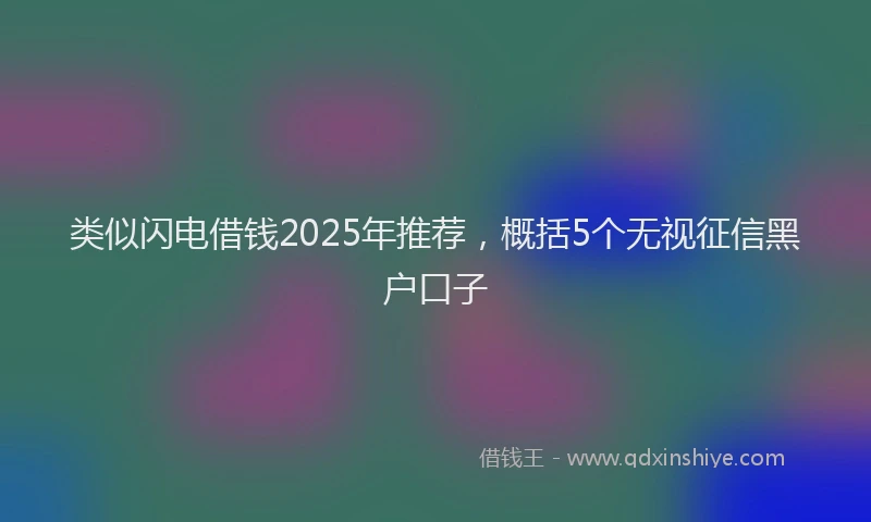 类似闪电借钱2025年推荐，概括5个无视征信黑户口子