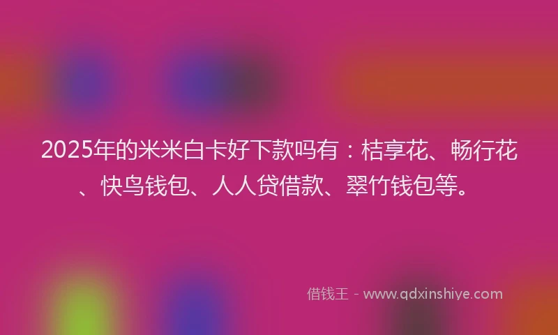 2025年的米米白卡好下款吗有：桔享花、畅行花、快鸟钱包、人人贷借款、翠竹钱包等。