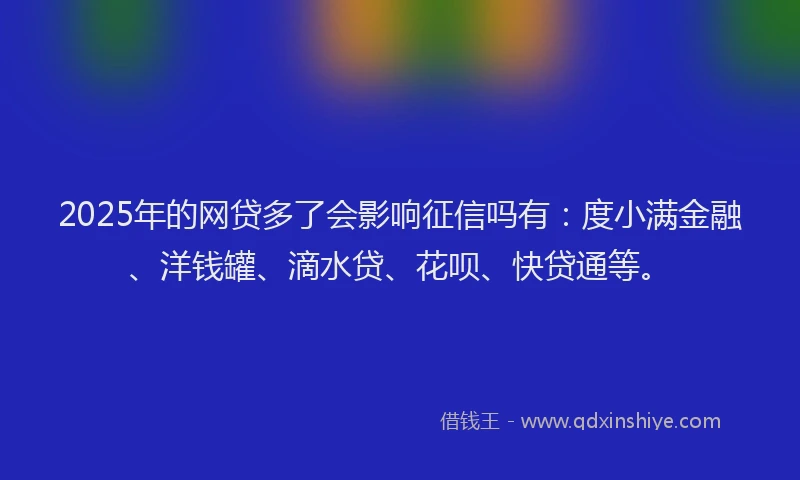 2025年的网贷多了会影响征信吗有：度小满金融、洋钱罐、滴水贷、花呗、快贷通等。