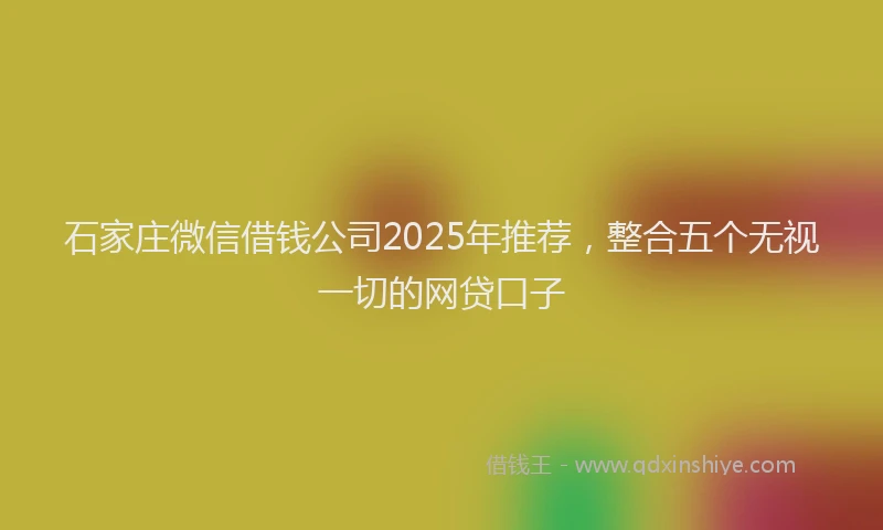 石家庄微信借钱公司2025年推荐，整合五个无视一切的网贷口子