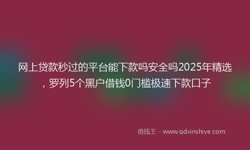 网上贷款秒过的平台能下款吗安全吗2025年精选，罗列5个黑户借钱0门槛极速下款口子