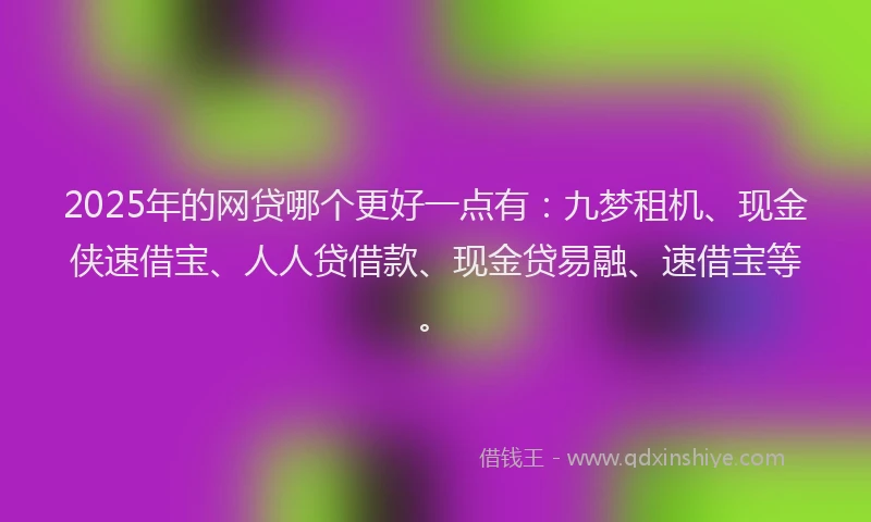 2025年的网贷哪个更好一点有：九梦租机、现金侠速借宝、人人贷借款、现金贷易融、速借宝等。
