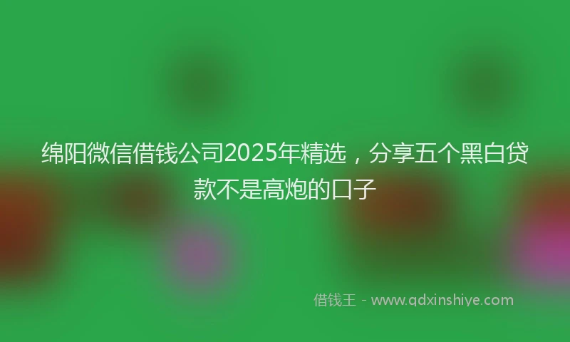 绵阳微信借钱公司2025年精选，分享五个黑白贷款不是高炮的口子