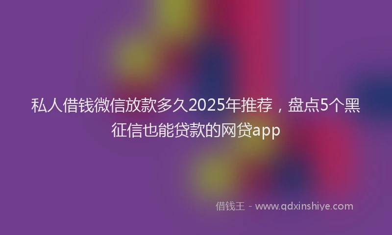 私人借钱微信放款多久2025年推荐，盘点5个黑征信也能贷款的网贷app