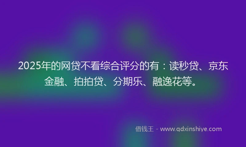 2025年的网贷不看综合评分的有：读秒贷、京东金融、拍拍贷、分期乐、融逸花等。