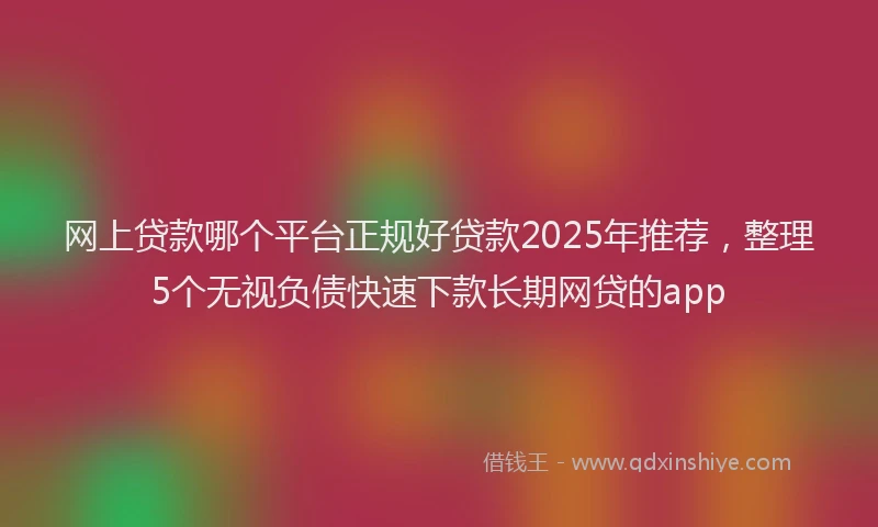 网上贷款哪个平台正规好贷款2025年推荐，整理5个无视负债快速下款长期网贷的app