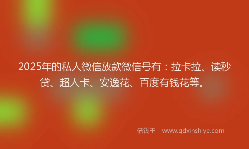 2025年的私人微信放款微信号有：拉卡拉、读秒贷、超人卡、安逸花、百度有钱花等。