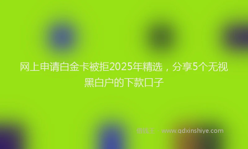网上申请白金卡被拒2025年精选，分享5个无视黑白户的下款口子
