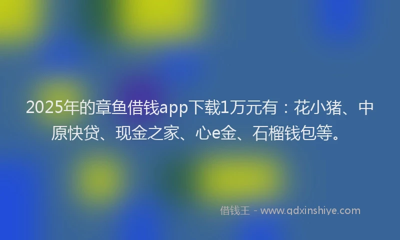 2025年的章鱼借钱app下载1万元有：花小猪、中原快贷、现金之家、心e金、石榴钱包等。