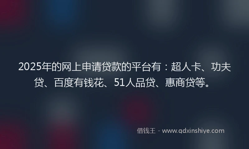 2025年的网上申请贷款的平台有：超人卡、功夫贷、百度有钱花、51人品贷、惠商贷等。