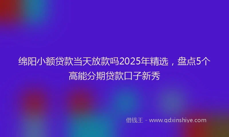 绵阳小额贷款当天放款吗2025年精选，盘点5个高能分期贷款口子新秀