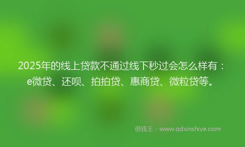 2025年的线上贷款不通过线下秒过会怎么样有：e微贷、还呗、拍拍贷、惠商贷、微粒贷等。