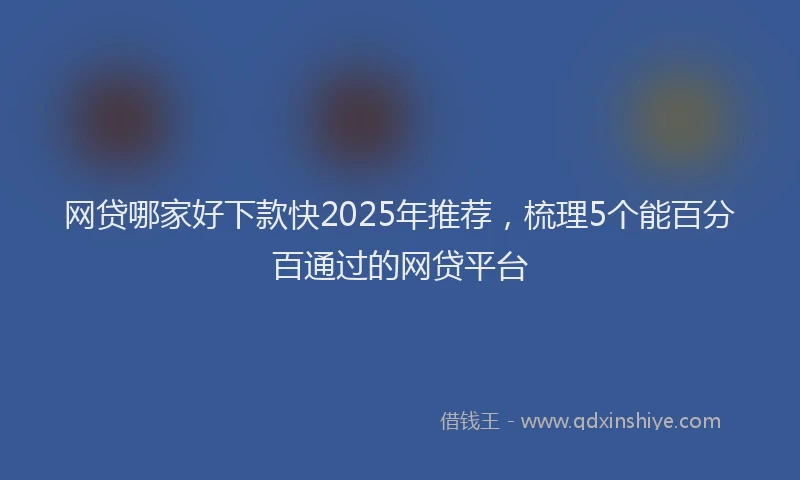 网贷哪家好下款快2025年推荐，梳理5个能百分百通过的网贷平台