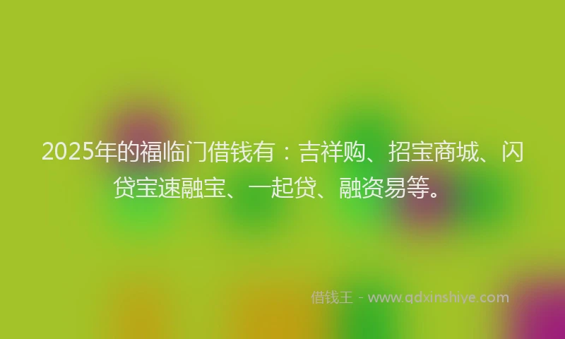 2025年的福临门借钱有：吉祥购、招宝商城、闪贷宝速融宝、一起贷、融资易等。