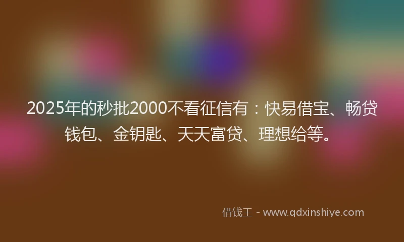 2025年的秒批2000不看征信有：快易借宝、畅贷钱包、金钥匙、天天富贷、理想给等。