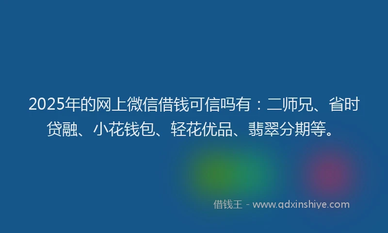 2025年的网上微信借钱可信吗有：二师兄、省时贷融、小花钱包、轻花优品、翡翠分期等。