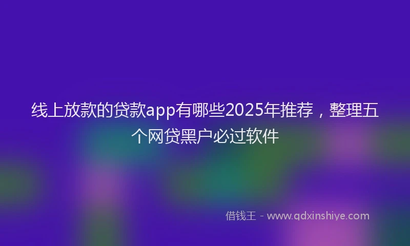 线上放款的贷款app有哪些2025年推荐，整理五个网贷黑户必过软件