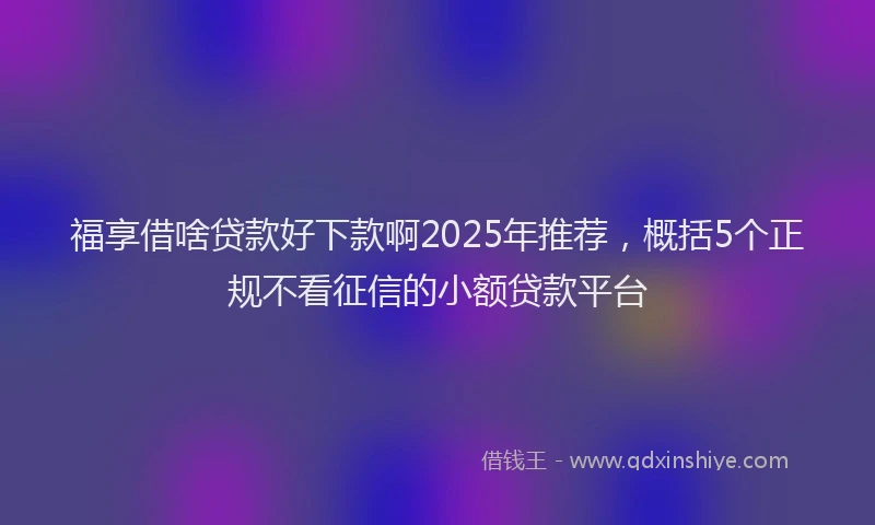 福享借啥贷款好下款啊2025年推荐，概括5个正规不看征信的小额贷款平台