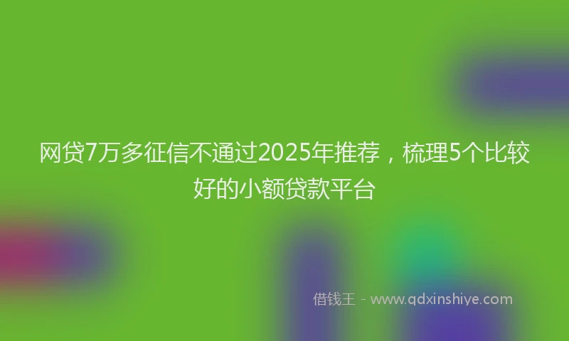 网贷7万多征信不通过2025年推荐，梳理5个比较好的小额贷款平台