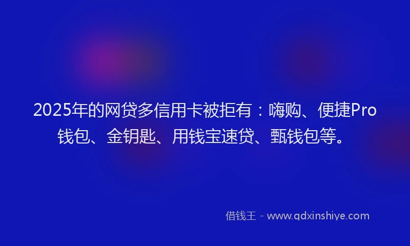 2025年的网贷多信用卡被拒有：嗨购、便捷Pro钱包、金钥匙、用钱宝速贷、甄钱包等。